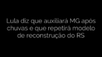 ​Lula diz que auxiliará MG após chuvas e que repetirá modelo de reconstrução do RS 